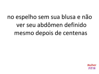 no espelho sem sua blusa e não
ver seu abdômen definido
mesmo depois de centenas
 
