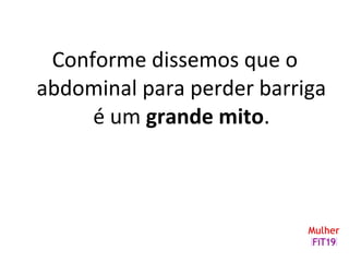 Conforme dissemos que o
abdominal para perder barriga
é um grande mito.
 