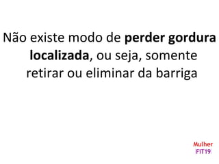 Não existe modo de perder gordura
localizada, ou seja, somente
retirar ou eliminar da barriga
 