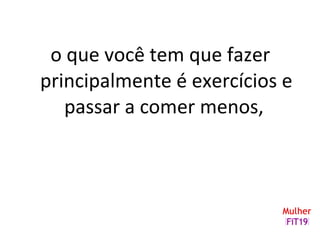 o que você tem que fazer
principalmente é exercícios e
passar a comer menos,
 
