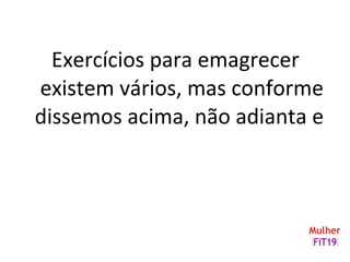 Exercícios para emagrecer
existem vários, mas conforme
dissemos acima, não adianta e
 