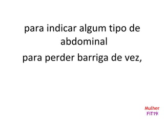 para indicar algum tipo de
abdominal
para perder barriga de vez,
 