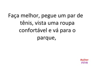Faça melhor, pegue um par de
tênis, vista uma roupa
confortável e vá para o
parque,
 