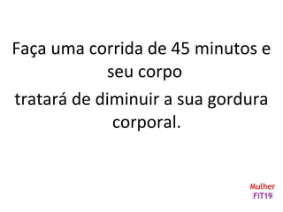Faça uma corrida de 45 minutos e
seu corpo
tratará de diminuir a sua gordura
corporal.
 