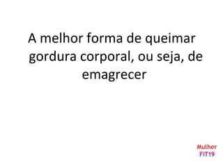 A melhor forma de queimar
gordura corporal, ou seja, de
emagrecer
 