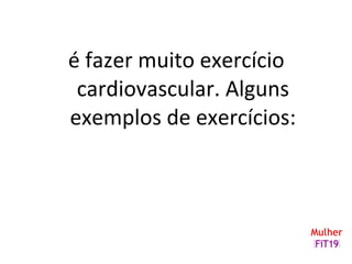 é fazer muito exercício
cardiovascular. Alguns
exemplos de exercícios:
 