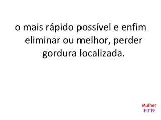 o mais rápido possível e enfim
eliminar ou melhor, perder
gordura localizada.
 
