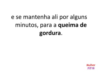 e se mantenha ali por alguns
minutos, para a queima de
gordura.
 
