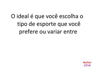 O ideal é que você escolha o
tipo de esporte que você
prefere ou variar entre
 