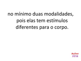 no mínimo duas modalidades,
pois elas tem estímulos
diferentes para o corpo.
 