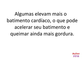 Algumas elevam mais o
batimento cardíaco, o que pode
acelerar seu batimento e
queimar ainda mais gordura.
 