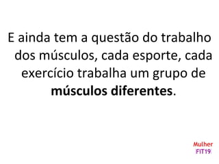 E ainda tem a questão do trabalho
dos músculos, cada esporte, cada
exercício trabalha um grupo de
músculos diferentes.
 