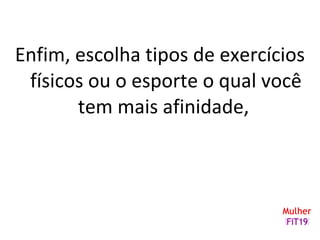 Enfim, escolha tipos de exercícios
físicos ou o esporte o qual você
tem mais afinidade,
 