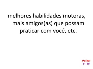 melhores habilidades motoras,
mais amigos(as) que possam
praticar com você, etc.
 