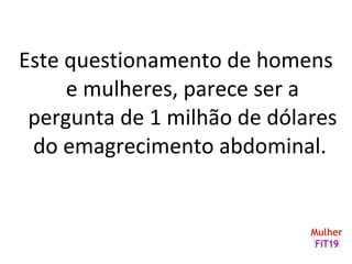Este questionamento de homens
e mulheres, parece ser a
pergunta de 1 milhão de dólares
do emagrecimento abdominal.
 