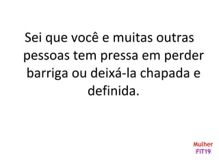 Sei que você e muitas outras
pessoas tem pressa em perder
barriga ou deixá-la chapada e
definida.
 