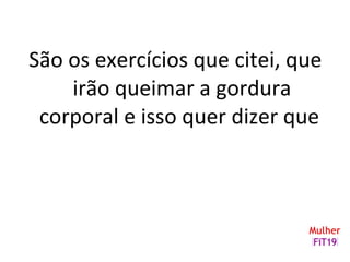 São os exercícios que citei, que
irão queimar a gordura
corporal e isso quer dizer que
 