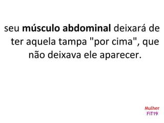 seu músculo abdominal deixará de
ter aquela tampa "por cima", que
não deixava ele aparecer.
 