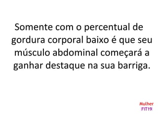 Somente com o percentual de
gordura corporal baixo é que seu
músculo abdominal começará a
ganhar destaque na sua barriga.
 