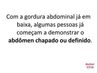 Com a gordura abdominal já em
baixa, algumas pessoas já
começam a demonstrar o
abdômen chapado ou definido.
 