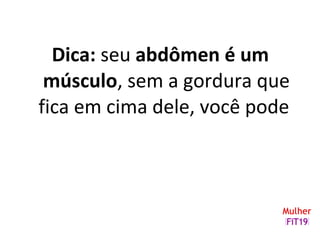 Dica: seu abdômen é um
músculo, sem a gordura que
fica em cima dele, você pode
 