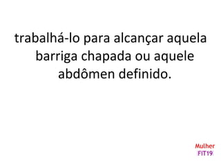 trabalhá-lo para alcançar aquela
barriga chapada ou aquele
abdômen definido.
 