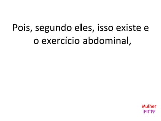 Pois, segundo eles, isso existe e
o exercício abdominal,
 