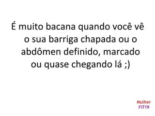 É muito bacana quando você vê
o sua barriga chapada ou o
abdômen definido, marcado
ou quase chegando lá ;)
 