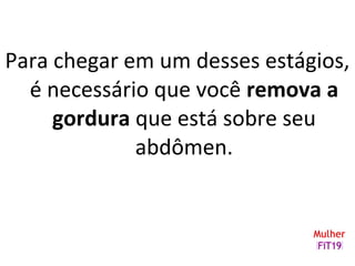 Para chegar em um desses estágios,
é necessário que você remova a
gordura que está sobre seu
abdômen.
 