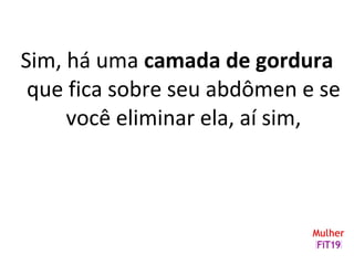 Sim, há uma camada de gordura
que fica sobre seu abdômen e se
você eliminar ela, aí sim,
 