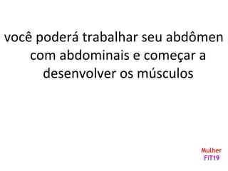 você poderá trabalhar seu abdômen
com abdominais e começar a
desenvolver os músculos
 