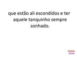 que estão ali escondidos e ter
aquele tanquinho sempre
sonhado.
 