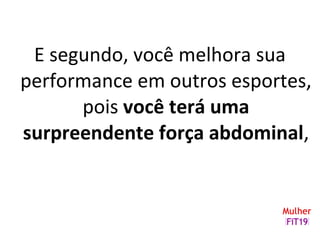 E segundo, você melhora sua
performance em outros esportes,
pois você terá uma
surpreendente força abdominal,
 