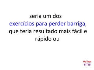 seria um dos
exercícios para perder barriga,
que teria resultado mais fácil e
rápido ou
 