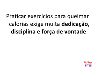 Praticar exercícios para queimar
calorias exige muita dedicação,
disciplina e força de vontade.
 