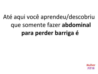 Até aqui você aprendeu/descobriu
que somente fazer abdominal
para perder barriga é
 
