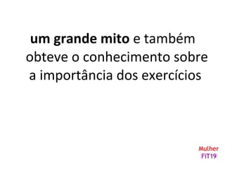 um grande mito e também
obteve o conhecimento sobre
a importância dos exercícios
 