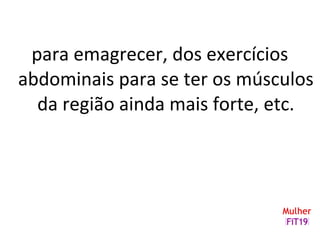 para emagrecer, dos exercícios
abdominais para se ter os músculos
da região ainda mais forte, etc.
 