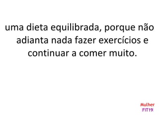 uma dieta equilibrada, porque não
adianta nada fazer exercícios e
continuar a comer muito.
 