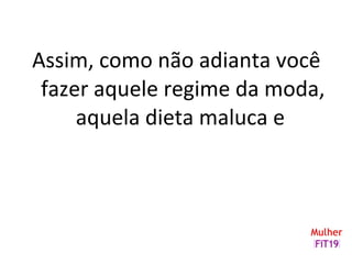 Assim, como não adianta você
fazer aquele regime da moda,
aquela dieta maluca e
 