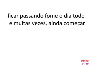 ficar passando fome o dia todo
e muitas vezes, ainda começar
 