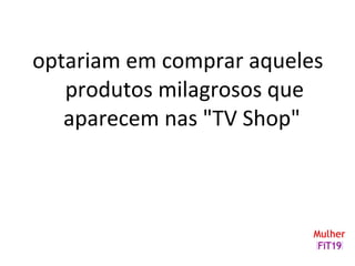 optariam em comprar aqueles
produtos milagrosos que
aparecem nas "TV Shop"
 