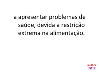 a apresentar problemas de
saúde, devida a restrição
extrema na alimentação.
 