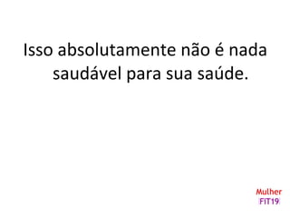 Isso absolutamente não é nada
saudável para sua saúde.
 