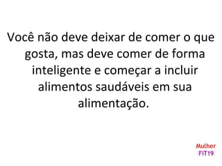 Você não deve deixar de comer o que
gosta, mas deve comer de forma
inteligente e começar a incluir
alimentos saudáveis em sua
alimentação.
 