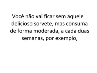 Você não vai ficar sem aquele
delicioso sorvete, mas consuma
de forma moderada, a cada duas
semanas, por exemplo,
 