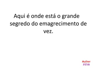 Aqui é onde está o grande
segredo do emagrecimento de
vez.
 