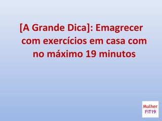 [A Grande Dica]: Emagrecer
com exercícios em casa com
no máximo 19 minutos
 