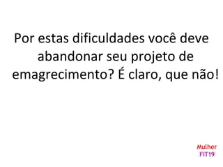 Por estas dificuldades você deve
abandonar seu projeto de
emagrecimento? É claro, que não!
 