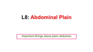 L8: Abdominal Plain
Important things about plain abdomen
 